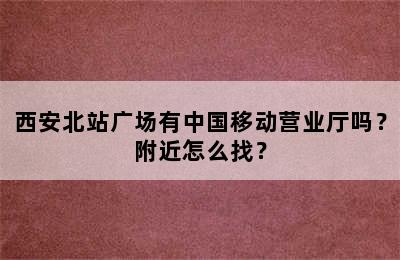 西安北站广场有中国移动营业厅吗？附近怎么找？