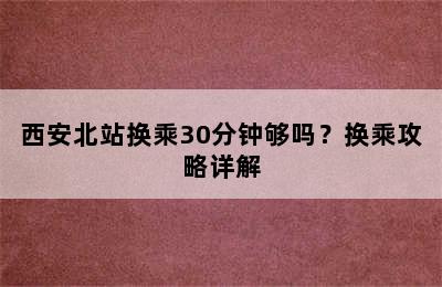 西安北站换乘30分钟够吗？换乘攻略详解