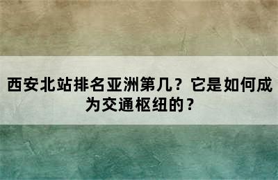 西安北站排名亚洲第几？它是如何成为交通枢纽的？