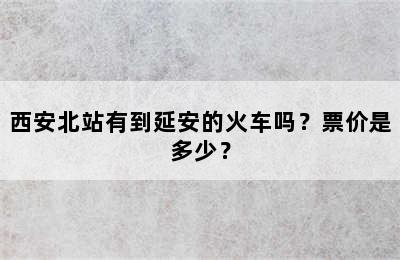 西安北站有到延安的火车吗？票价是多少？
