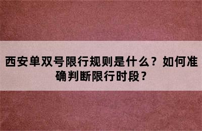 西安单双号限行规则是什么？如何准确判断限行时段？