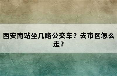 西安南站坐几路公交车？去市区怎么走？