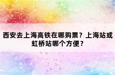 西安去上海高铁在哪购票？上海站或虹桥站哪个方便？