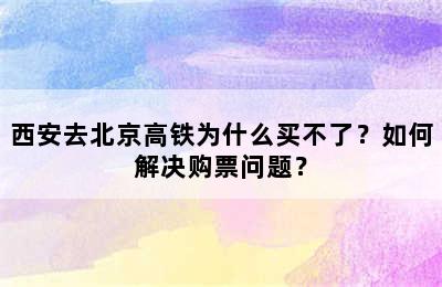 西安去北京高铁为什么买不了？如何解决购票问题？