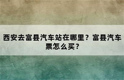 西安去富县汽车站在哪里？富县汽车票怎么买？