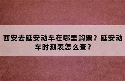 西安去延安动车在哪里购票？延安动车时刻表怎么查？