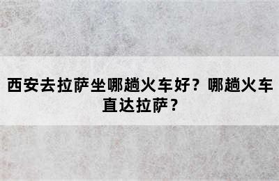 西安去拉萨坐哪趟火车好？哪趟火车直达拉萨？
