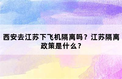 西安去江苏下飞机隔离吗？江苏隔离政策是什么？