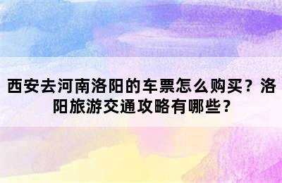 西安去河南洛阳的车票怎么购买？洛阳旅游交通攻略有哪些？