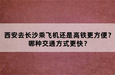 西安去长沙乘飞机还是高铁更方便？哪种交通方式更快？