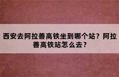 西安去阿拉善高铁坐到哪个站？阿拉善高铁站怎么去？