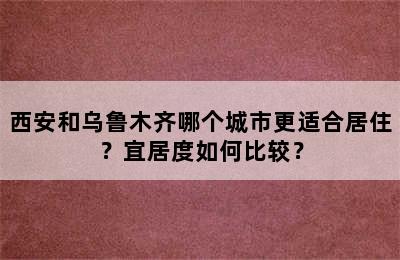 西安和乌鲁木齐哪个城市更适合居住？宜居度如何比较？
