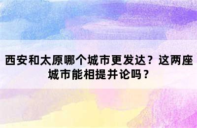 西安和太原哪个城市更发达？这两座城市能相提并论吗？