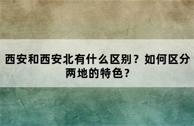西安和西安北有什么区别？如何区分两地的特色？