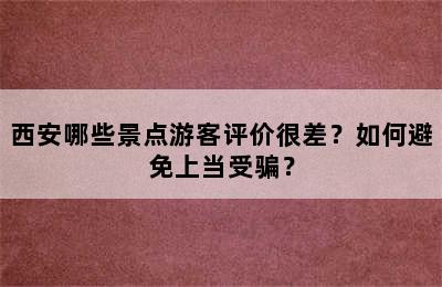 西安哪些景点游客评价很差？如何避免上当受骗？