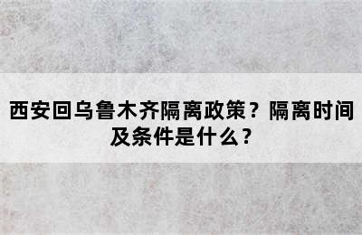 西安回乌鲁木齐隔离政策？隔离时间及条件是什么？