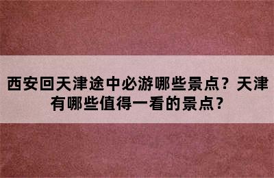 西安回天津途中必游哪些景点？天津有哪些值得一看的景点？