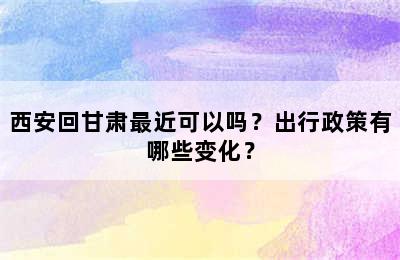 西安回甘肃最近可以吗？出行政策有哪些变化？