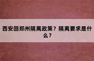 西安回郑州隔离政策？隔离要求是什么？