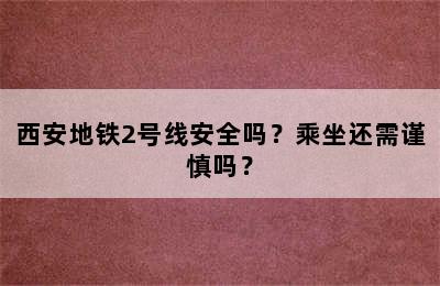西安地铁2号线安全吗？乘坐还需谨慎吗？