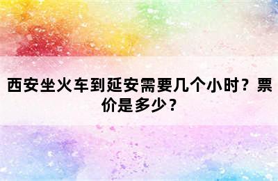 西安坐火车到延安需要几个小时？票价是多少？