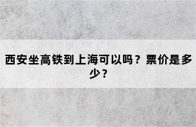 西安坐高铁到上海可以吗？票价是多少？