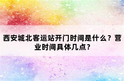 西安城北客运站开门时间是什么？营业时间具体几点？