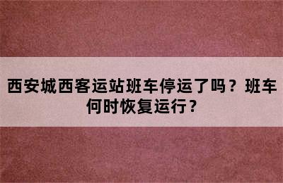 西安城西客运站班车停运了吗？班车何时恢复运行？