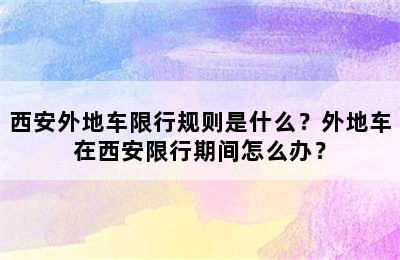 西安外地车限行规则是什么？外地车在西安限行期间怎么办？