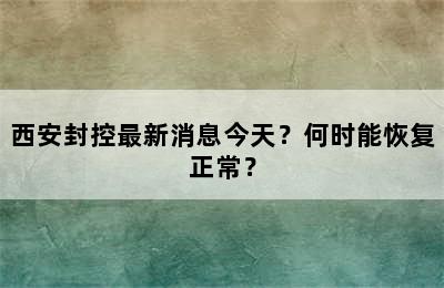 西安封控最新消息今天？何时能恢复正常？