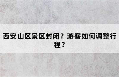 西安山区景区封闭？游客如何调整行程？