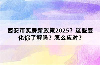 西安市买房新政策2025？这些变化你了解吗？怎么应对？