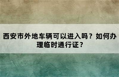 西安市外地车辆可以进入吗？如何办理临时通行证？