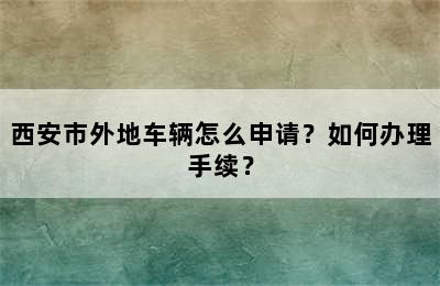 西安市外地车辆怎么申请？如何办理手续？