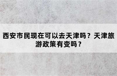 西安市民现在可以去天津吗？天津旅游政策有变吗？