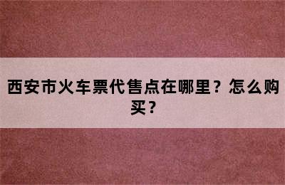 西安市火车票代售点在哪里？怎么购买？