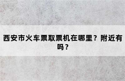 西安市火车票取票机在哪里？附近有吗？