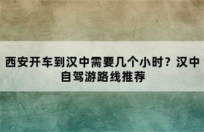西安开车到汉中需要几个小时？汉中自驾游路线推荐