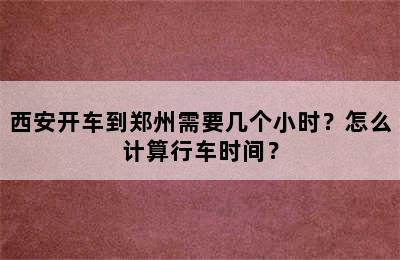 西安开车到郑州需要几个小时？怎么计算行车时间？
