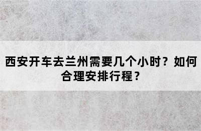 西安开车去兰州需要几个小时？如何合理安排行程？