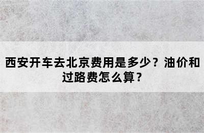 西安开车去北京费用是多少？油价和过路费怎么算？