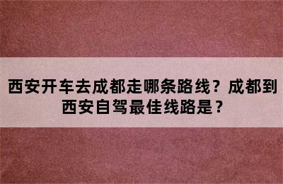 西安开车去成都走哪条路线？成都到西安自驾最佳线路是？