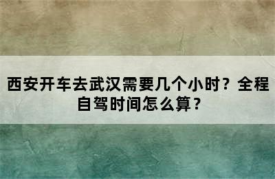 西安开车去武汉需要几个小时？全程自驾时间怎么算？