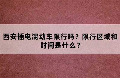 西安插电混动车限行吗？限行区域和时间是什么？