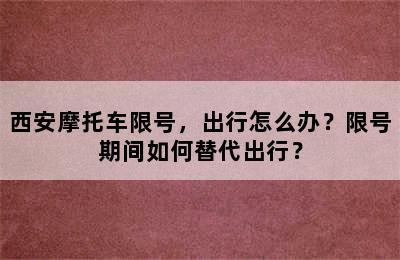 西安摩托车限号，出行怎么办？限号期间如何替代出行？