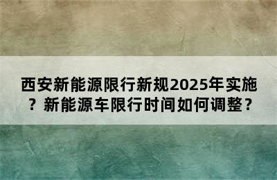 西安新能源限行新规2025年实施？新能源车限行时间如何调整？