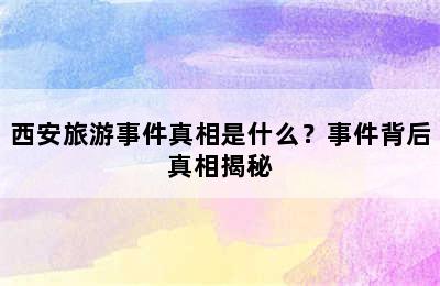 西安旅游事件真相是什么？事件背后真相揭秘