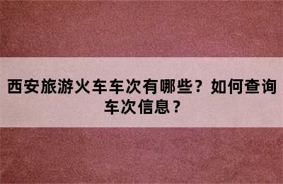 西安旅游火车车次有哪些？如何查询车次信息？