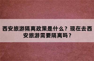 西安旅游隔离政策是什么？现在去西安旅游需要隔离吗？