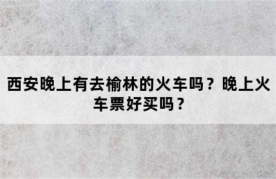 西安晚上有去榆林的火车吗？晚上火车票好买吗？